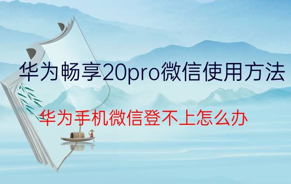 华为畅享20pro微信使用方法 华为手机微信登不上怎么办？